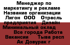 Менеджер по маркетингу и рекламе › Название организации ­ Лигон, ООО › Отрасль предприятия ­ Дизайн › Минимальный оклад ­ 16 500 - Все города Работа » Вакансии   . Тыва респ.,Ак-Довурак г.